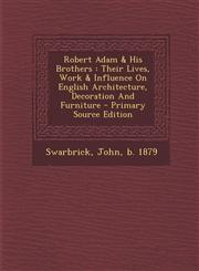 Robert Adam & His Brothers Their Lives, Work & Influence on English Architecture, Decoration and Furniture - Primary Source Edition,1293465224,9781293465226