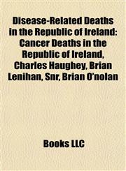 Disease-Related Deaths in the Republic of Ireland Cancer Deaths in the Republic of Ireland, Charles Haughey, Brian Lenihan, Snr, Brian O'nolan,1158068980,9781158068982