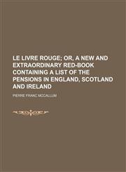 Le livre rouge;  or, A new and extraordinary red-book containing a list of the pensions in England, Scotland and Ireland,1159826846,9781159826840