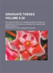 Graduate Theses; Including Schedule of Dissertations of Approved Candidates for Advanced Degrees with Major and Minor Subjects ... Volume 6-20,123678040X,9781236780409