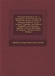 Practical Chemistry; Or, a Description of the Processes by Which the Various Articles of Chemical Research, in the Animal, Vegetable, and Mineral Kingdoms, Are Procured Together with the Best Mode of Analysis - Primary Source Edition,1294130331,9781294130338