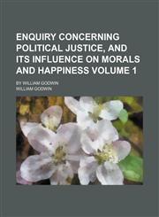 Enquiry concerning political justice, and its influence on morals and happiness Volume 1 ; by William Godwin,1152522884,9781152522886
