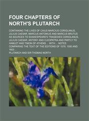 Four chapters of North's Plutarch; containing the lives of Caius Marcius Coriolanus, Julius Caesar, Marcus Antonius and Marcus Brutus as sources to Shakespeare's tragedies Coriolanus, Julius Caesar, Antony and Cleopatra and partly to,1130647978,9781130647976