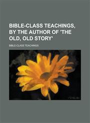 Bible-class teachings, by the author of 'The old, old story',1230151540,9781230151540