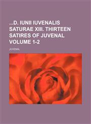 D. Iunii Iuvenalis Saturae XIII. Thirteen Satires of Juvenal Volume 1-2,1236074734,9781236074737
