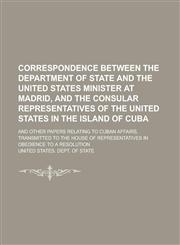 Correspondence between the Department of state and the United States minister at Madrid, and the consular representatives of the United States in the island of Cuba; and other papers relating to Cuban affairs, transmitted to the House of,1230182160,9781230182162