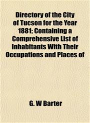 Directory of the City of Tucson for the Year 1881; Containing a Comprehensive List of Inhabitants With Their Occupations and Places of,1152233920,9781152233928