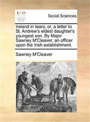 Ireland in tears; or, a letter to St. Andrew's eldest daughter's youngest son. By Major Sawney M'Cleaver, an officer upon the Irish establishment.,1170380808,9781170380802
