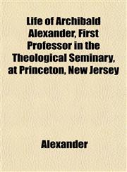 Life of Archibald Alexander, First Professor in the Theological Seminary, at Princeton, New Jersey,1151515906,9781151515902