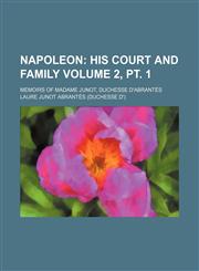 Napoleon Volume 2, PT. 1; His Court and Family. Memoirs of Madame Junot, Duchesse D'Abrantes,1154205460,9781154205466