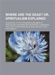 Where Are the Dead?; Or, Spiritualism Explained. an Account of the Astounding Phenomena of Spiritualism, Affording Positive Proof by Undeniable Facts,1236305035,9781236305039