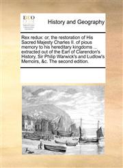 Rex redux or, the restoration of His Sacred Majesty Charles II. of pious memory to his hereditary kingdoms ... extracted out of the Earl of Clarendon's History, Sir Philip Warwick's and Ludlow's Memoirs, &c. The second edition.,1170198651,9781170198650