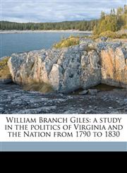 William Branch Giles a study in the politics of Virginia and the Nation from 1790 to 1830,1176022539,9781176022539