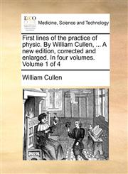 First lines of the practice of physic. By William Cullen, ... A new edition, corrected and enlarged. In four volumes. Volume 1 of 4,1170734286,9781170734285