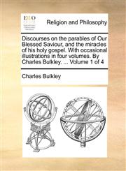 Discourses on the parables of Our Blessed Saviour, and the miracles of his holy gospel. With occasional illustrations in four volumes. By Charles Bulkley. ...  Volume 1 of 4,1140705644,9781140705642