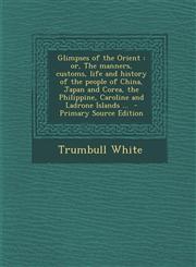 Glimpses of the Orient Or, the Manners, Customs, Life and History of the People of China, Japan and Corea, the Philippine, Caroline and Ladro,1287634877,9781287634874