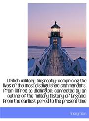 British military biography comprising the lives of the most distinguished commanders, from Alfred t,1116474662,9781116474664