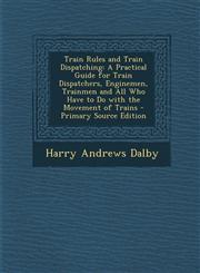 Train Rules and Train Dispatching A Practical Guide for Train Dispatchers, Enginemen, Trainmen and All Who Have to Do with the Movement of Trains - P,129378186X,9781293781869