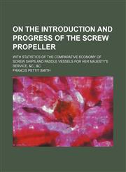 On the Introduction and Progress of the Screw Propeller; With Statistics of the Comparative Economy of Screw Ships and Paddle Vessels for Her Majesty's Service, &c., &c,1151729787,9781151729781