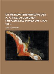 Die Meteoritensammlung Des K. K. Mineralogischen Hofkabinetes in Wien Am 1. Mai 1885,1236556712,9781236556714