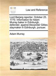 Lord Barjarg reporter. October 25. 1770. Information for Adam Murray baker in Edinburgh, defender, against Alexander Gillies staymaker in Edinburgh, pursuer.,1171379633,9781171379638