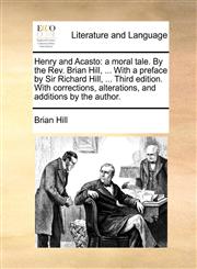 Henry and Acasto a moral tale. By the Rev. Brian Hill, ... With a preface by Sir Richard Hill, ... Third edition. With corrections, alterations, and additions by the author.,1140917099,9781140917090