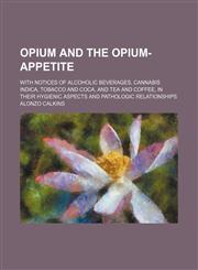 Opium and the Opium-Appetite; With Notices of Alcoholic Beverages, Cannabis Indica, Tobacco and Coca, and Tea and Coffee, in Their Hygienic Aspects and Pathologic Relationships,145895577X,9781458955777