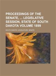 Proceedings of the Senate, Legislative Session, State of South Dakota Volume 1899,1236816226,9781236816221