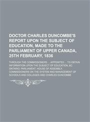 Doctor Charles Duncombe's report upon the subject of education, made to the Parliament of Upper Canada, 25th February, 1836; Through the commissioners  appointed  to obtain information upon the subject of education, &c,1150884576,9781150884573