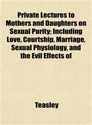 Private Lectures to Mothers and Daughters on Sexual Purity; Including Love, Courtship, Marriage, Sexual Physiology, and the Evil Effects of,1153102692,9781153102698