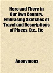 Here and There in Our Own Country. Embracing Sketches of Travel and Descriptions of Places, Etc., Etc,1152287907,9781152287907