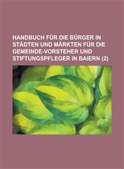 Handbuch für die Bürger in Städten und Märkten für die Gemeinde-Vorsteher und Stiftungspfleger in Baiern Volume 2,1234334437,9781234334437
