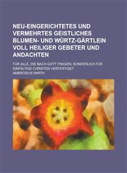 Neu-eingerichtetes und vermehrtes Geistliches Blumen- und Würtz-Gärtlein voll Heiliger Gebeter und Andachten; für alle, die nach Gott fragen, sonderlich für einfältige Christen verfertiget,1230117040,9781230117041