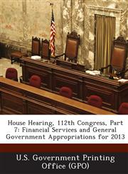 House Hearing, 112th Congress, Part 7 Financial Services and General Government Appropriations for 2013,1289295069,9781289295066