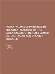 Highly Valuable Paintings by the Great Masters of the Early English, French, Flemish Dutch, Italian and Spanish Schools,1150948760,9781150948763