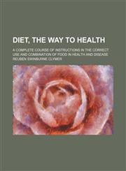 Diet, the Way to Health; A Complete Course of Instructions in the Correct Use and Combination of Food in Health and Disease,1236276086,9781236276087