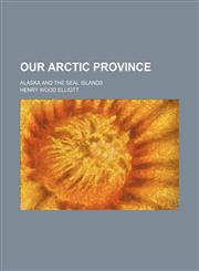 Our Arctic province; Alaska and the Seal islands,1150885742,9781150885747