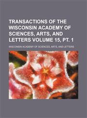 Transactions of the Wisconsin Academy of Sciences, Arts, and Letters Volume 15, pt. 1,1154103137,9781154103137