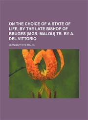 On the Choice of a State of Life, by the Late Bishop of Bruges (Mgr. Malou) Tr. by A. Del Vittorio,1150467150,9781150467158