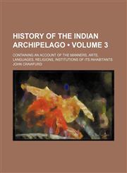 History of the Indian Archipelago (Volume 3); Containing an Account of the Manners, Arts, Languages, Religions, Institutions of Its Inhabitants,1459082494,9781459082496