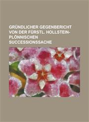 Gründlicher Gegenbericht von der Fürstl. Hollstein-Plönnischen SuccessionsSache,1236782747,9781236782748