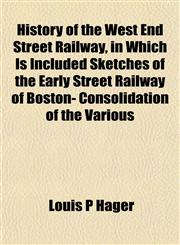 History of the West End Street Railway, in Which Is Included Sketches of the Early Street Railway of Boston- Consolidation of the Various,1152964224,9781152964228