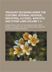Treasury decisions under the customs, internal revenue, industrial alcohol, narcotic and other laws Volume т. 4,1231022477,9781231022474