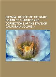 Biennial report of the State Board of Charities and Corrections of the State of California Volume 3,1231222336,9781231222331
