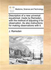 Description of a new universal equatoreal, made by Ramsden, with the method of adjusting it for observation. As also instructions for making observations with it.,1170834744,9781170834749