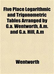 Five Place Logarithmic and Trigonometric Tables Arranged by G.a. Wentworth, A.m. and G.a. Hill, A.m,1152760564,9781152760561