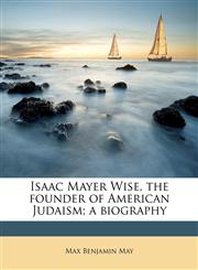 Isaac Mayer Wise, the founder of American Judaism; a biography,1178117545,9781178117547