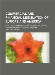 Commercial and financial legislation of Europe and America; with a pro-forma revision of the taxation and the customs tariff of the United Kingdom,1150742496,9781150742491