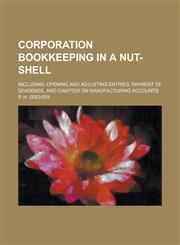 Corporation Bookkeeping in a Nut-shell; Including, Opening and Adjusting Entries, Payment of Dividends, and Chapter on Manufacturing Accounts,1234251248,9781234251246