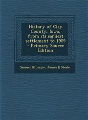 History of Clay County, Iowa, from Its Earliest Settlement to 1909,1289876983,9781289876982